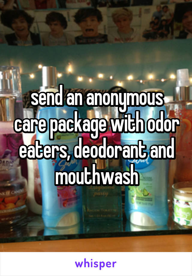 send an anonymous care package with odor eaters, deodorant and mouthwash