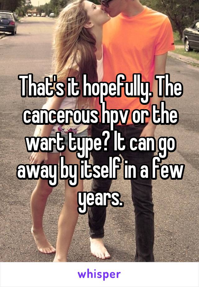 That's it hopefully. The cancerous hpv or the wart type? It can go away by itself in a few years.