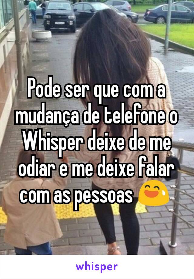 Pode ser que com a mudança de telefone o Whisper deixe de me odiar e me deixe falar com as pessoas 😅 