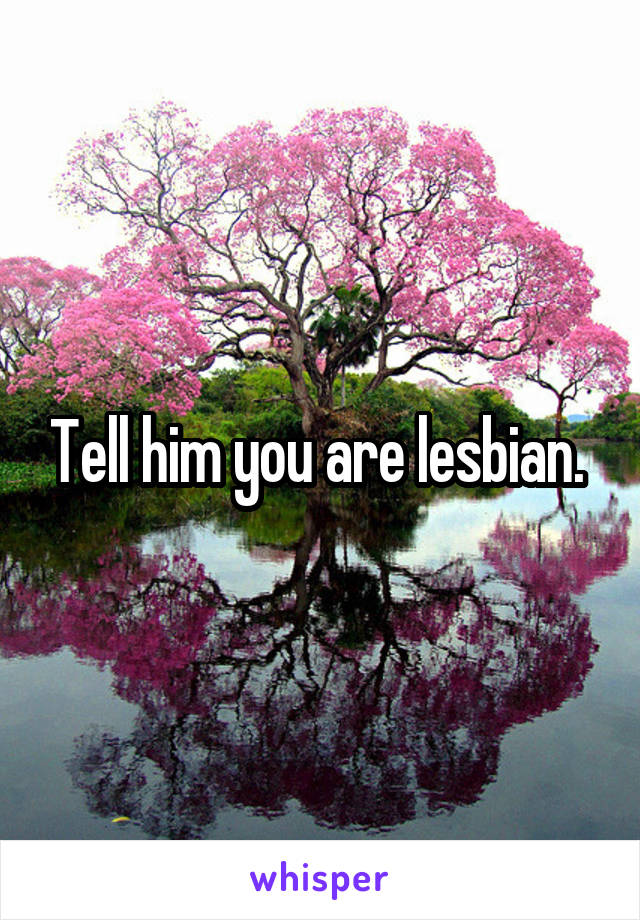 Tell him you are lesbian. 