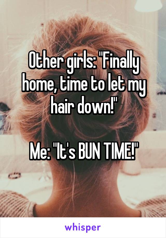 Other girls: "Finally home, time to let my hair down!"

Me: "It's BUN TIME!"
