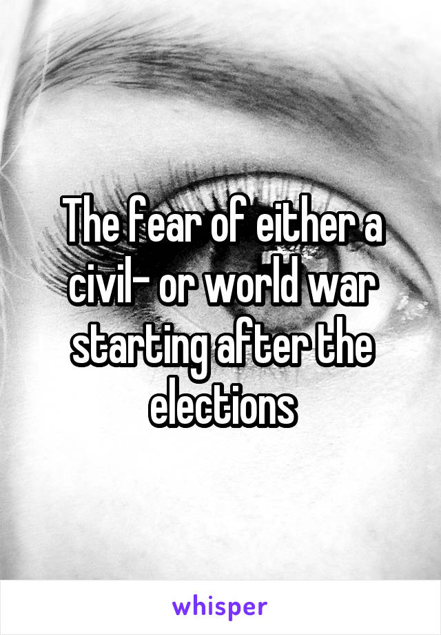The fear of either a civil- or world war starting after the elections