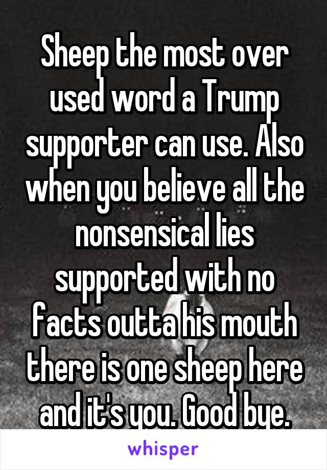 Sheep the most over used word a Trump supporter can use. Also when you believe all the nonsensical lies supported with no facts outta his mouth there is one sheep here and it's you. Good bye.