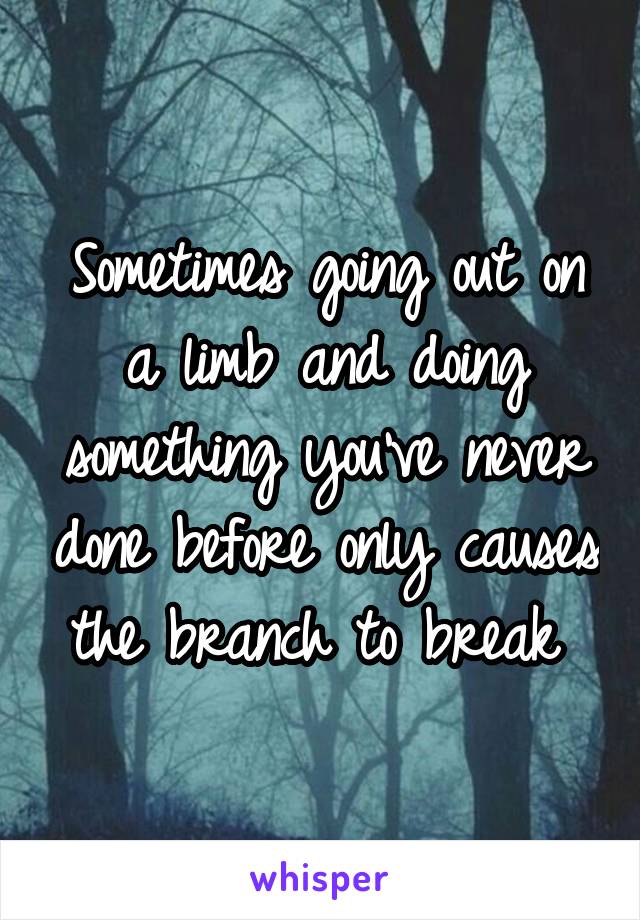 Sometimes going out on a limb and doing something you've never done before only causes the branch to break 