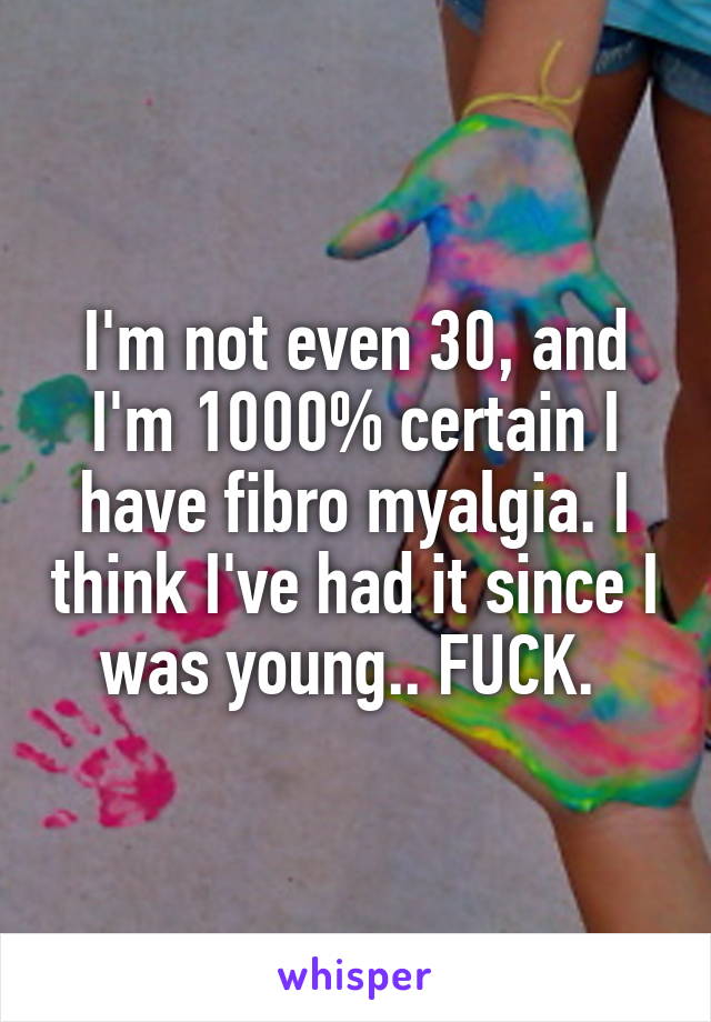 I'm not even 30, and I'm 1000% certain I have fibro myalgia. I think I've had it since I was young.. FUCK. 