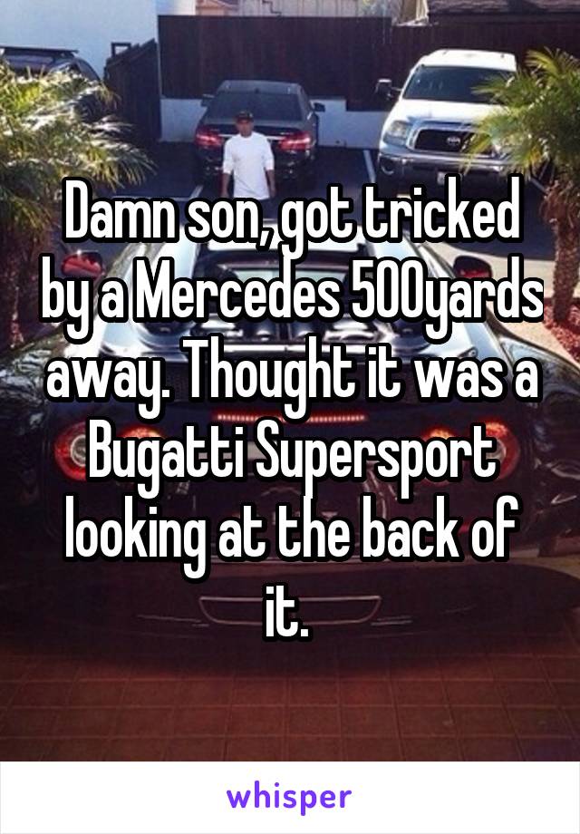 Damn son, got tricked by a Mercedes 500yards away. Thought it was a Bugatti Supersport looking at the back of it. 