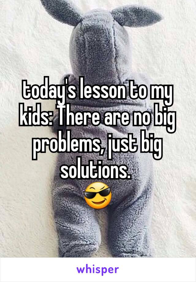 today's lesson to my kids: There are no big problems, just big solutions. 
😎