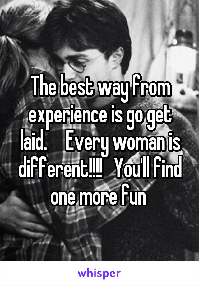 The best way from experience is go get laid.     Every woman is different!!!!   You'll find one more fun 