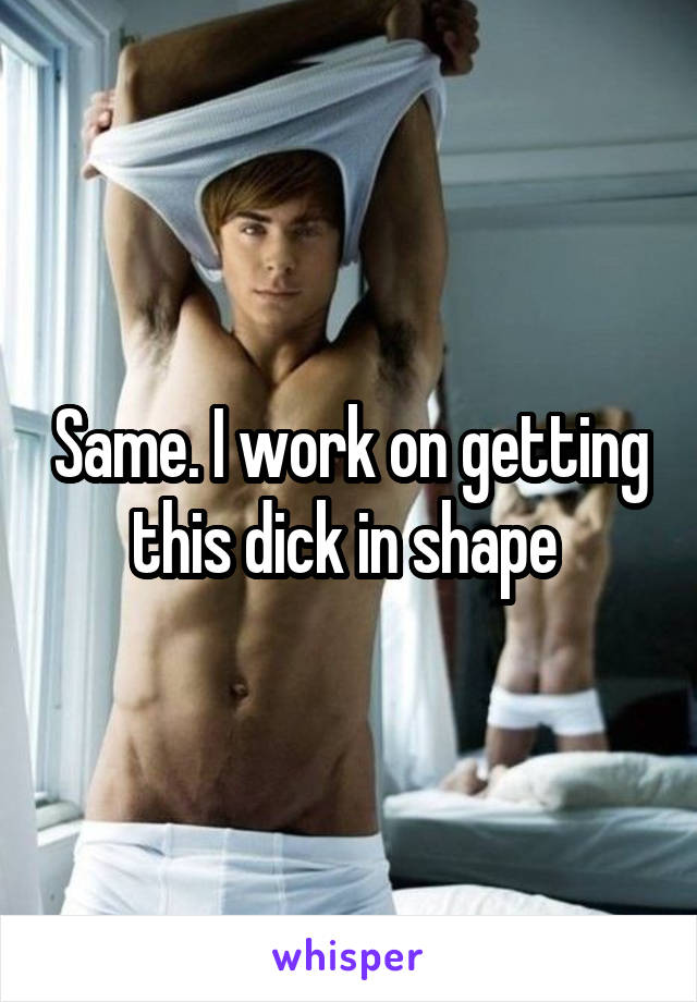 Same. I work on getting this dick in shape 