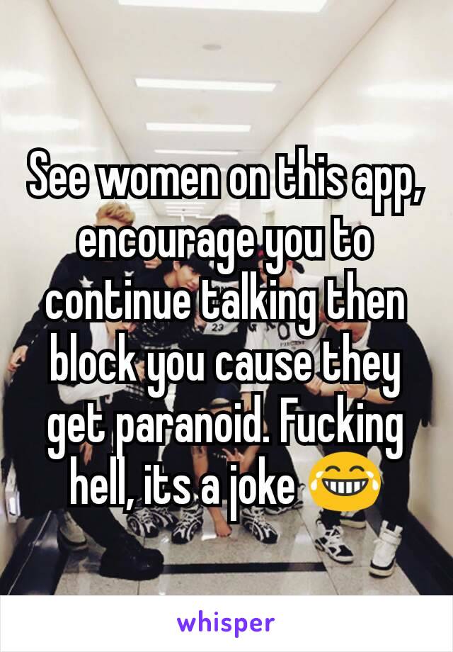 See women on this app, encourage you to continue talking then block you cause they get paranoid. Fucking hell, its a joke 😂