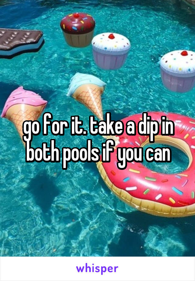 go for it. take a dip in both pools if you can