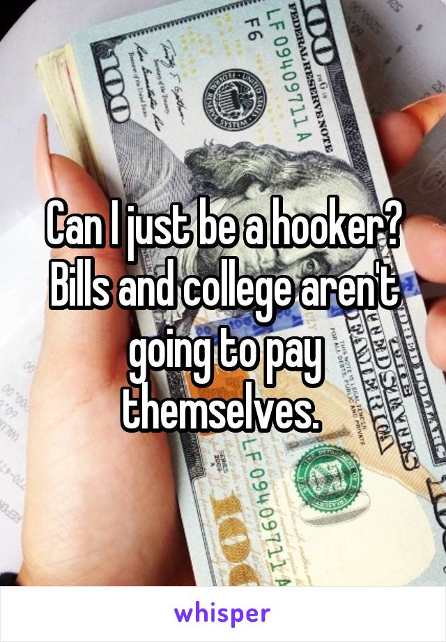 Can I just be a hooker? Bills and college aren't going to pay themselves. 