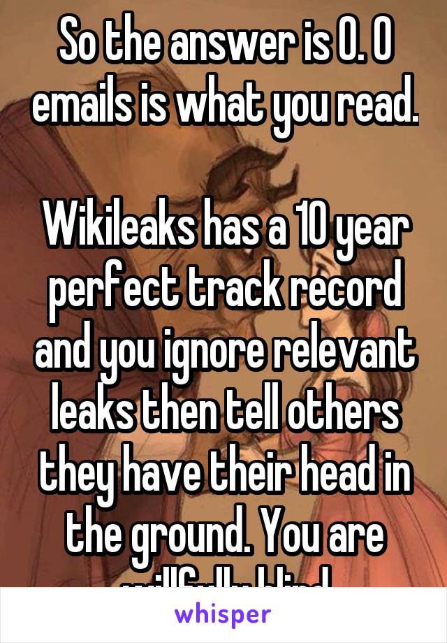 So the answer is 0. 0 emails is what you read. 
Wikileaks has a 10 year perfect track record and you ignore relevant leaks then tell others they have their head in the ground. You are willfully blind