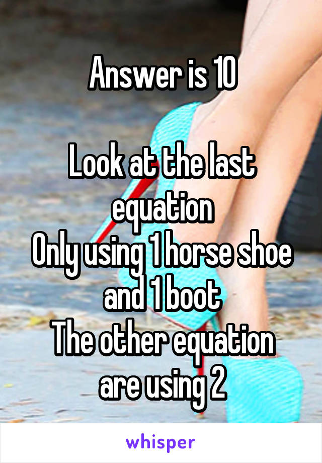 Answer is 10

Look at the last equation
Only using 1 horse shoe and 1 boot
The other equation are using 2