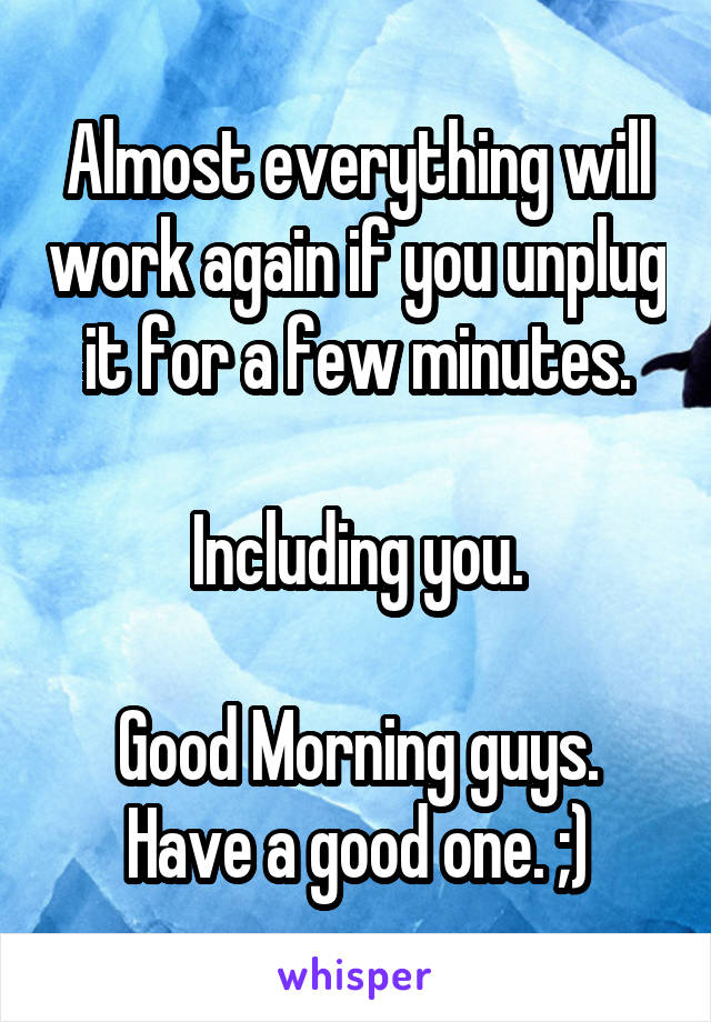 Almost everything will work again if you unplug it for a few minutes.

Including you.

Good Morning guys.
Have a good one. ;)