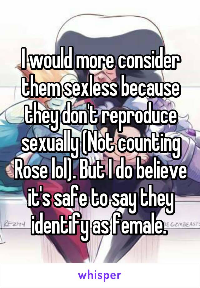 I would more consider them sexless because they don't reproduce sexually (Not counting Rose lol). But I do believe it's safe to say they identify as female. 