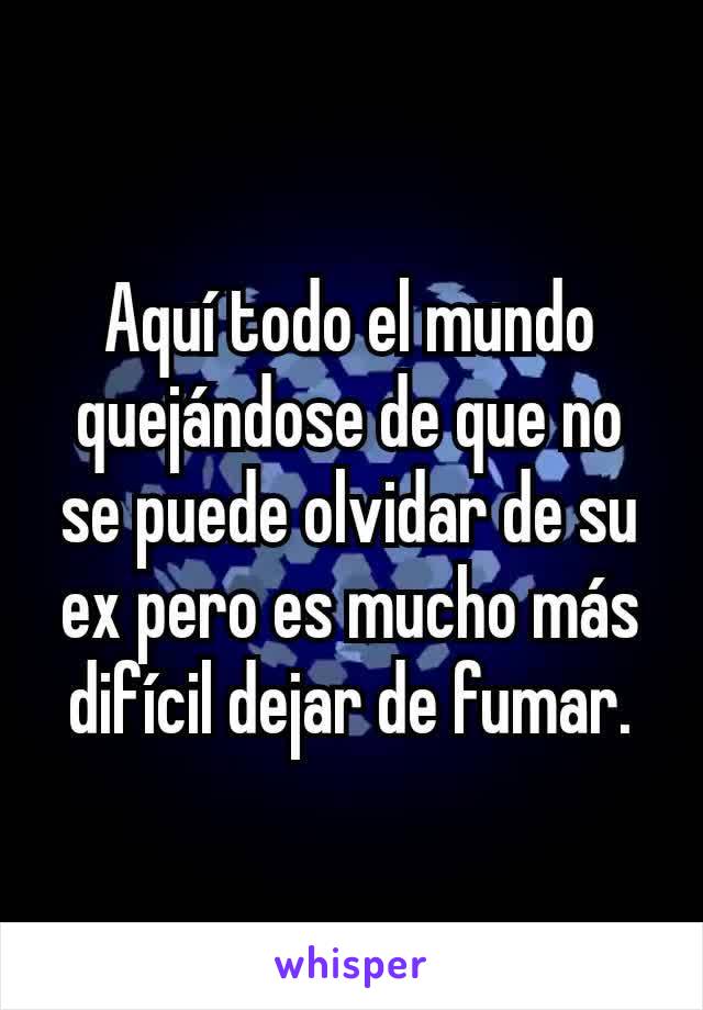 Aquí todo el mundo quejándose de que no se puede olvidar de su ex pero es mucho más difícil dejar de fumar.