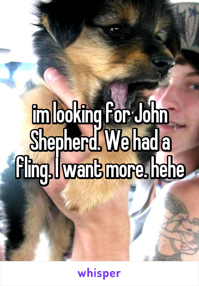 im looking for John Shepherd. We had a fling. I want more. hehe