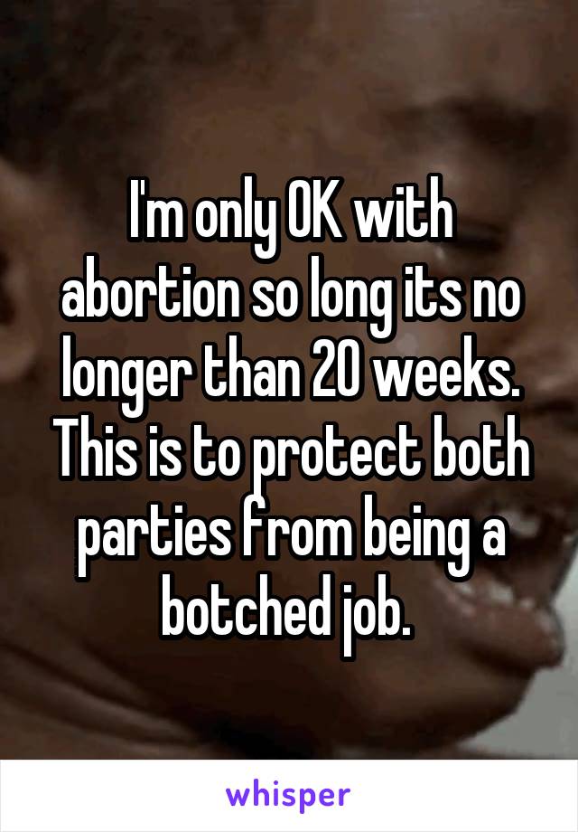 I'm only OK with abortion so long its no longer than 20 weeks. This is to protect both parties from being a botched job. 