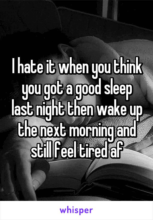 I hate it when you think you got a good sleep last night then wake up the next morning and still feel tired af