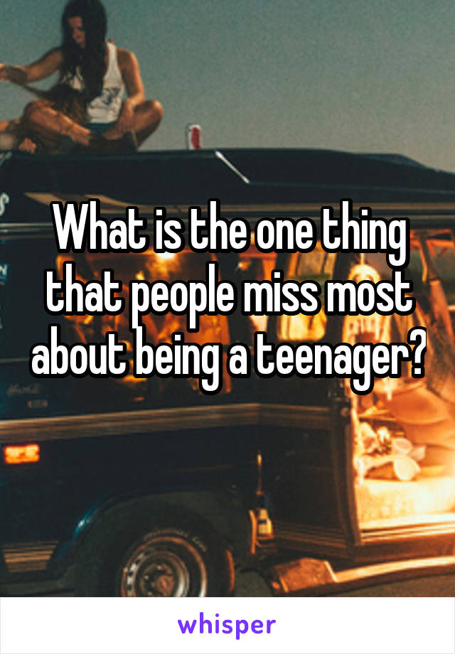 What is the one thing that people miss most about being a teenager? 