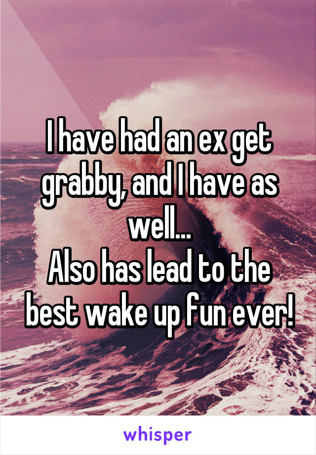 I have had an ex get grabby, and I have as well...
Also has lead to the best wake up fun ever!