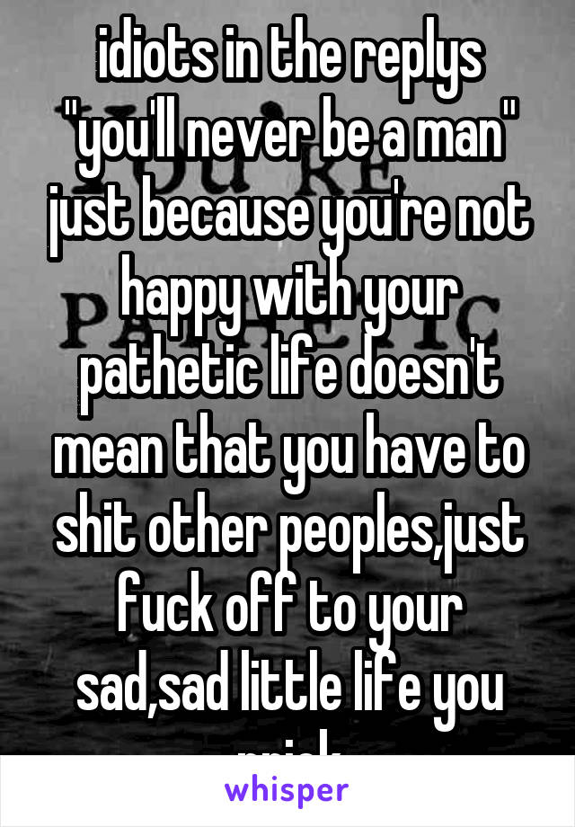 idiots in the replys "you'll never be a man" just because you're not happy with your pathetic life doesn't mean that you have to shit other peoples,just fuck off to your sad,sad little life you prick