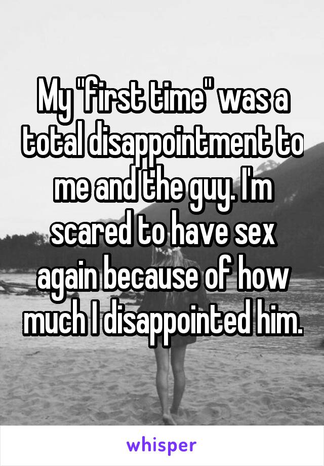 My "first time" was a total disappointment to me and the guy. I'm scared to have sex again because of how much I disappointed him. 