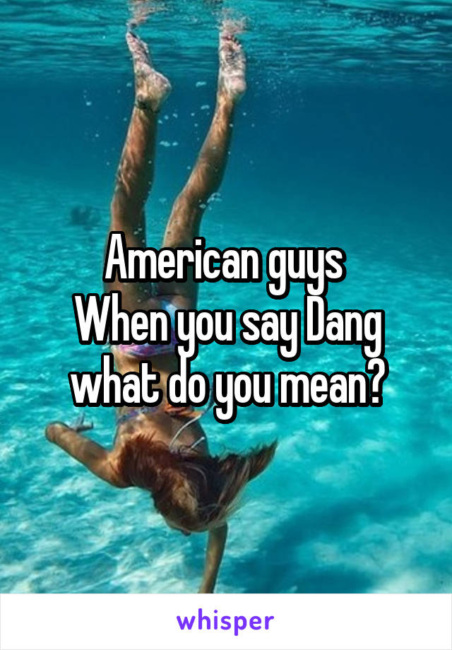 American guys 
When you say Dang what do you mean?