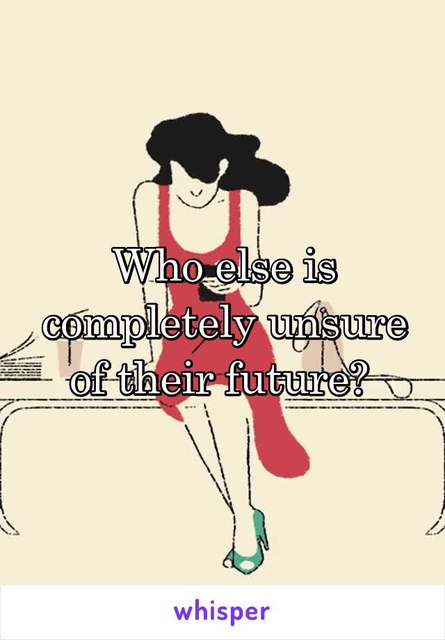 Who else is completely unsure of their future? 