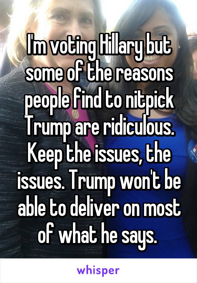 I'm voting Hillary but some of the reasons people find to nitpick Trump are ridiculous. Keep the issues, the issues. Trump won't be able to deliver on most of what he says. 