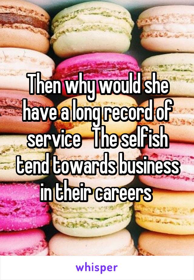 Then why would she have a long record of service   The selfish tend towards business in their careers 