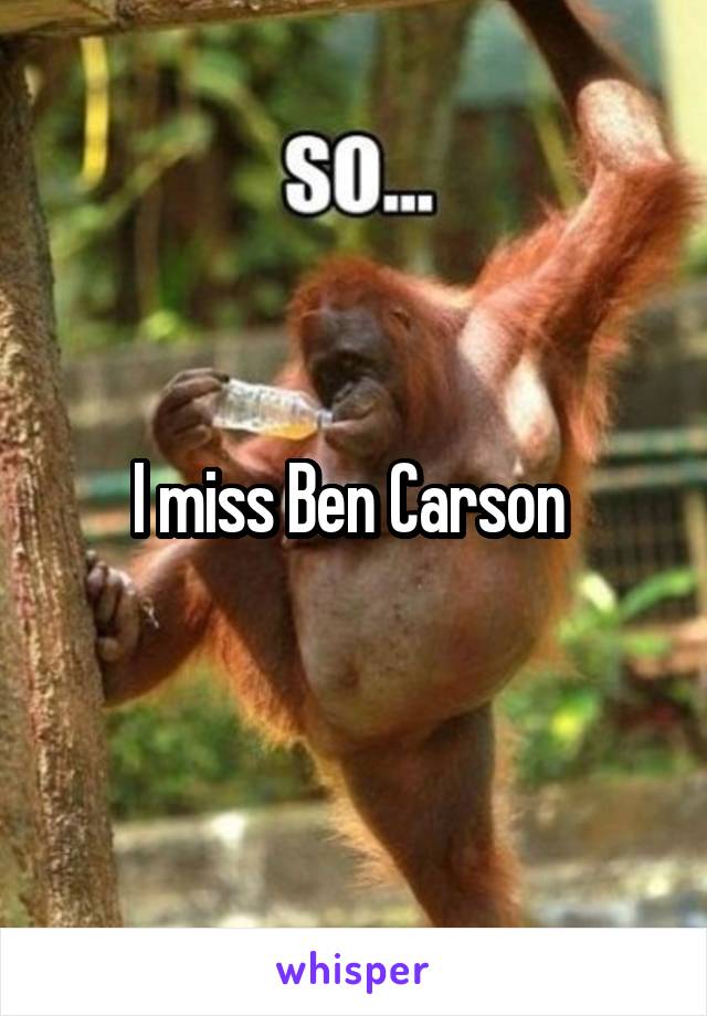 I miss Ben Carson 