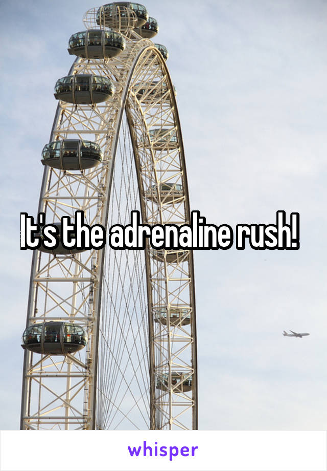 It's the adrenaline rush!  