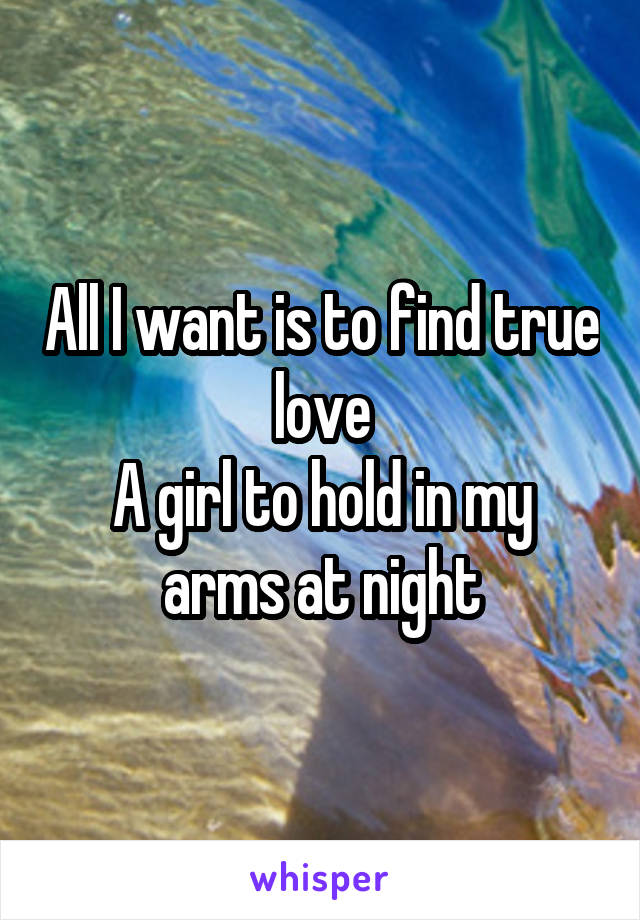 All I want is to find true love
A girl to hold in my arms at night