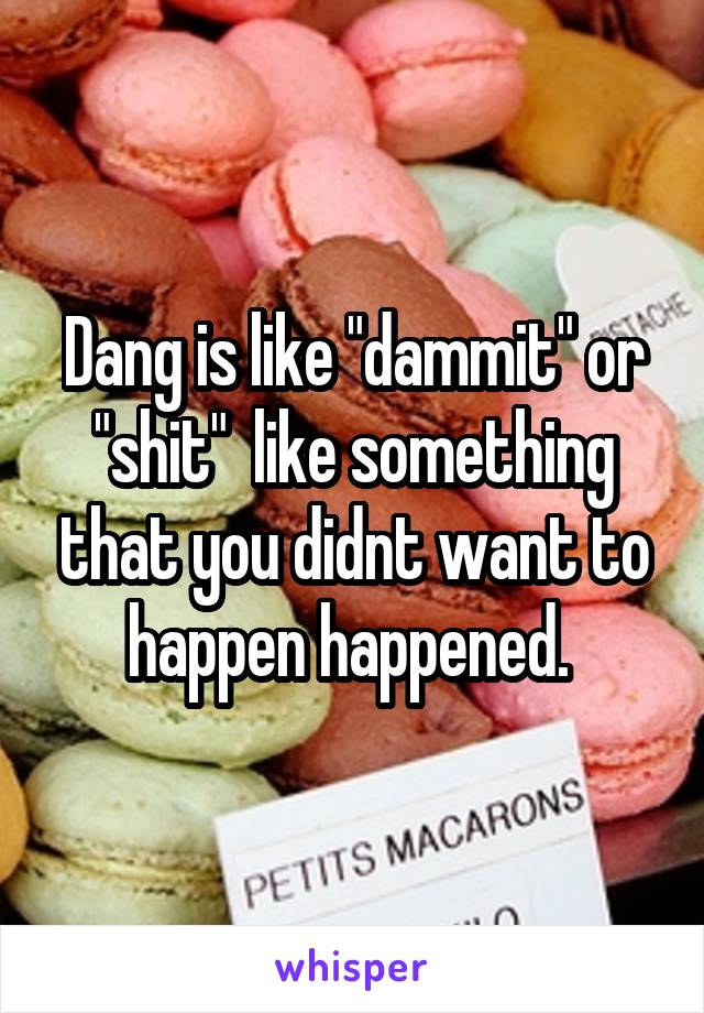 Dang is like "dammit" or "shit"  like something that you didnt want to happen happened. 