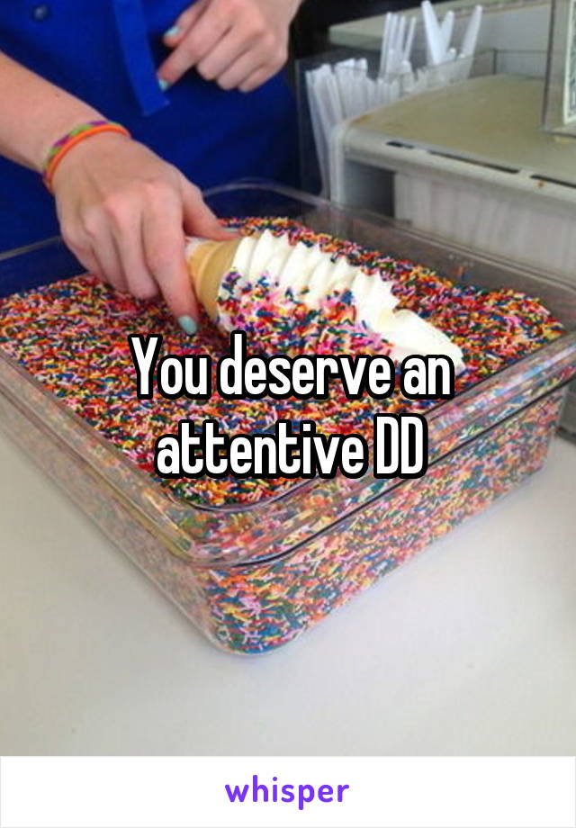 You deserve an attentive DD