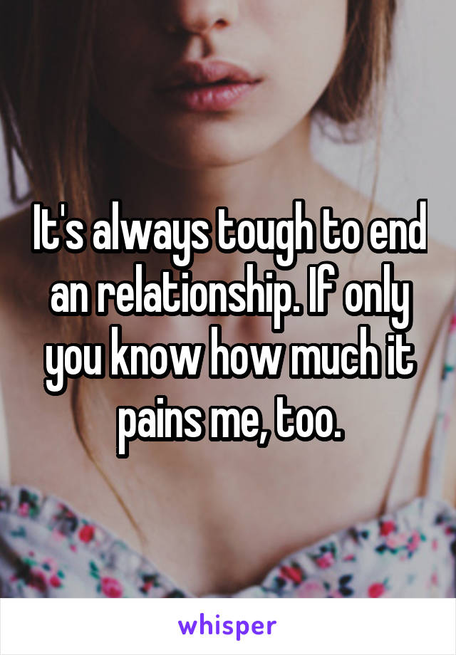 It's always tough to end an relationship. If only you know how much it pains me, too.