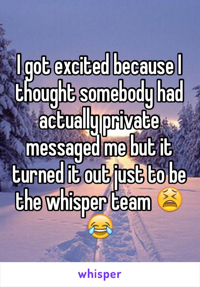 I got excited because I thought somebody had actually private messaged me but it turned it out just to be the whisper team 😫😂