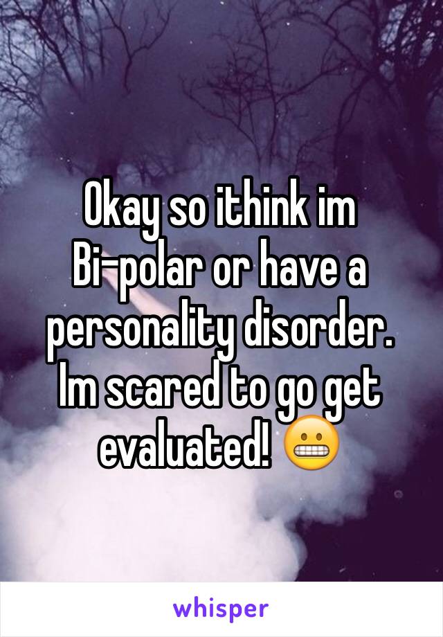 Okay so ithink im 
Bi-polar or have a personality disorder.
Im scared to go get evaluated! 😬