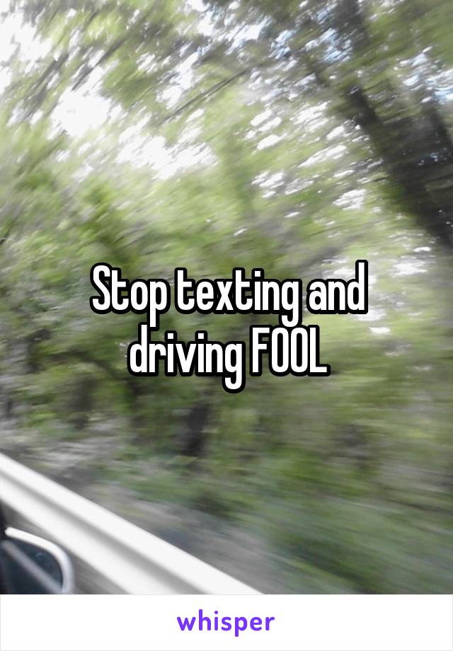 Stop texting and driving FOOL