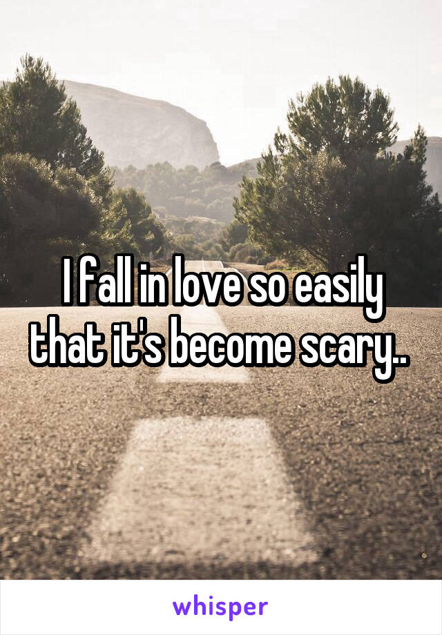 I fall in love so easily that it's become scary.. 