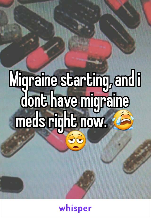 Migraine starting, and i dont have migraine meds right now. 😭😩