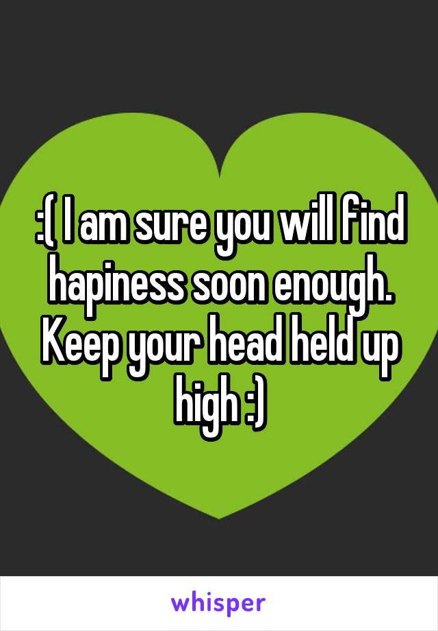 :( I am sure you will find hapiness soon enough. Keep your head held up high :)