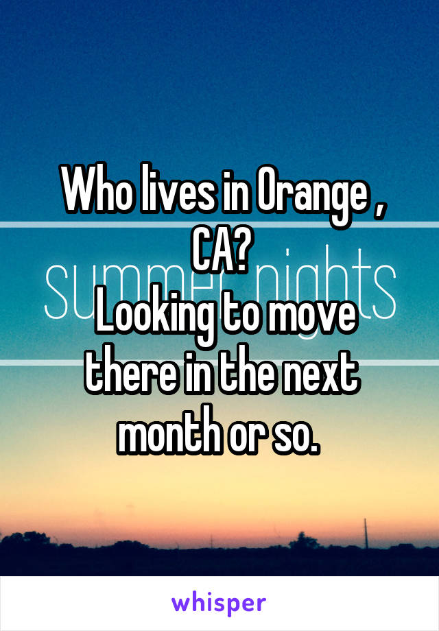 Who lives in Orange , CA?
 Looking to move there in the next month or so. 