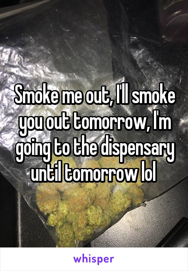 Smoke me out, I'll smoke you out tomorrow, I'm going to the dispensary until tomorrow lol 