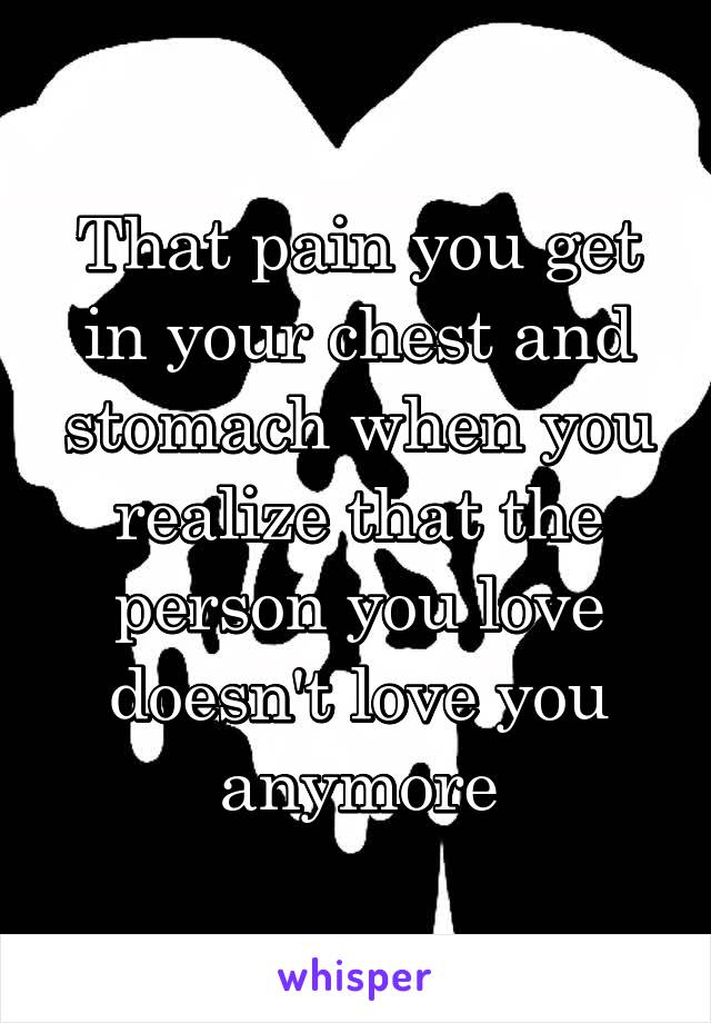 That pain you get in your chest and stomach when you realize that the person you love doesn't love you anymore