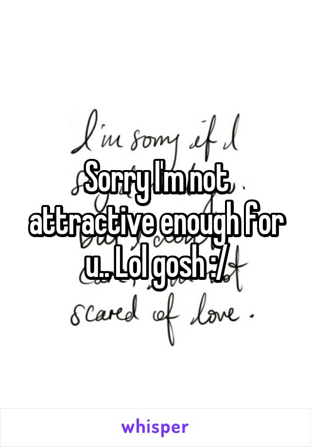 Sorry I'm not attractive enough for u.. Lol gosh :/