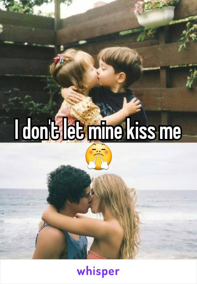 I don't let mine kiss me 😤