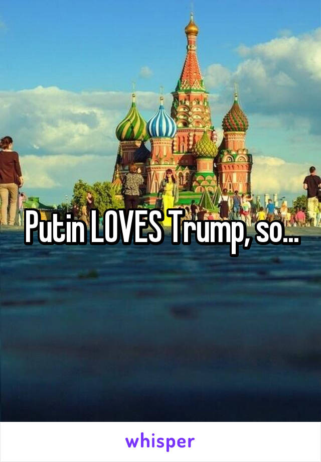 Putin LOVES Trump, so...